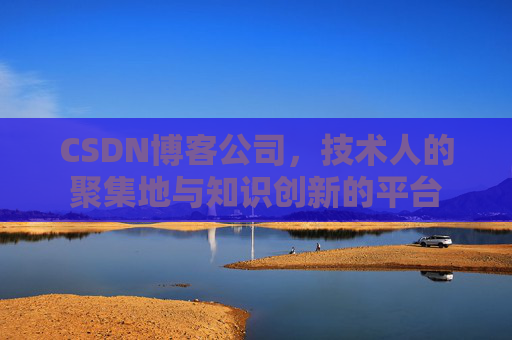 CSDN博客公司,技术人的聚集地与知识创新的平台 CSDN博客公司,技术人的聚集地与知识创新的平台